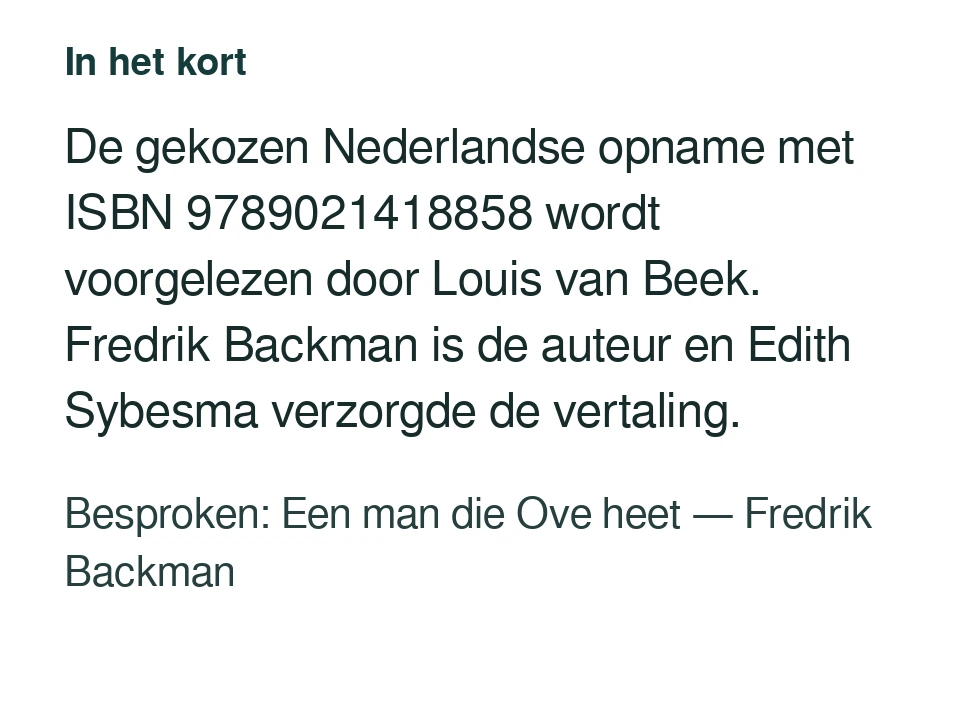 De gekozen Nederlandse opname met ISBN 9789021418858 wordt voorgelezen door Louis van Beek. Fredrik Backman is de auteur en Edith Sybesma verzorgde de vertaling. Besproken: Een man die Ove heet — Fredrik Backman.