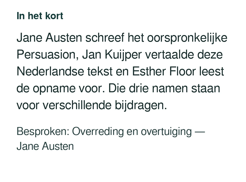 Jane Austen schreef het oorspronkelijke Persuasion, Jan Kuijper vertaalde deze Nederlandse tekst en Esther Floor leest de opname voor. Die drie namen staan voor verschillende bijdragen. Besproken: Overreding en overtuiging — Jane Austen.
